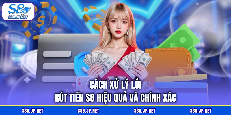 Cách xử lý lỗi rút tiền S8 hiệu quả và chính xác