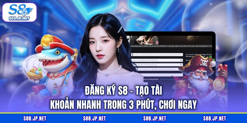 Đăng Ký S8 - Tạo Tài Khoản Nhanh Trong 3 Phút, Chơi Ngay