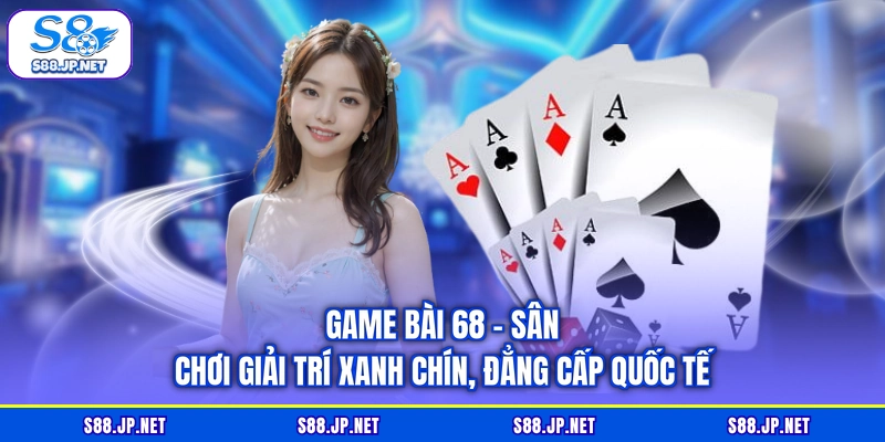 Game Bài 68 - Sân Chơi Giải Trí Xanh Chín, Đẳng Cấp Quốc Tế