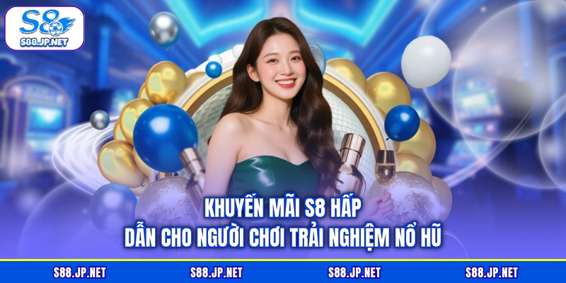 Khuyến mãi S8 hấp dẫn cho người chơi trải nghiệm nổ hũ