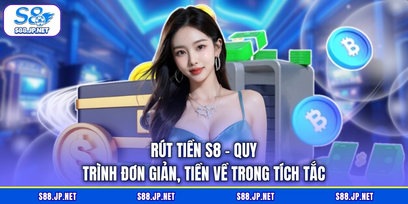 Rút Tiền S8 - Quy Trình Đơn Giản, Tiền Về Trong Tích Tắc